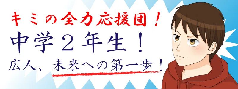 キミの全力応援団！中学2年生！広人、未来への第一歩！